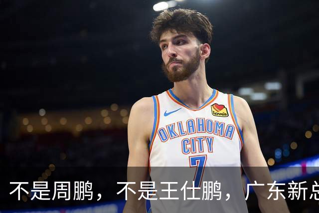 不是周鹏，不是王仕鹏，广东新总经理或敲定，30岁，曾留洋，或将效仿辽篮